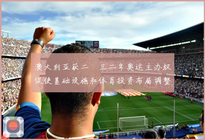 澳大利亚获二〇三二年奥运主办权促使基础设施和体育投资布局调整