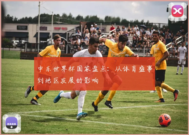 中东世界杯国家盘点:从体育盛事到地区发展的影响