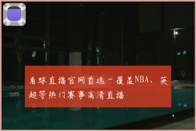 看球直播官网首选 - 覆盖NBA、英超等热门赛事高清直播
