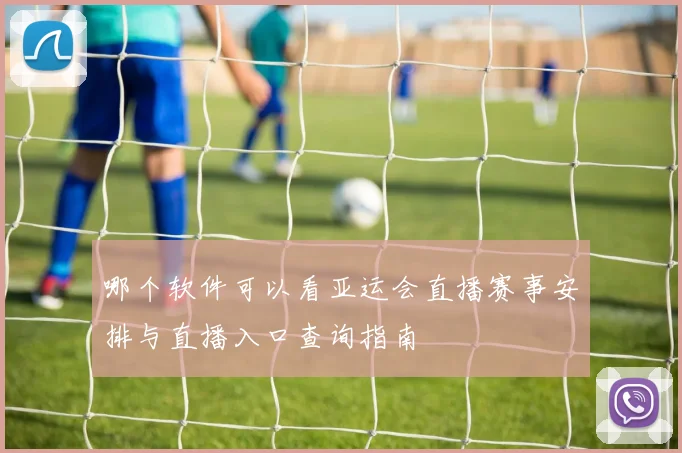哪个软件可以看亚运会直播赛事安排与直播入口查询指南