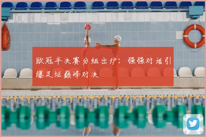欧冠半决赛分组出炉：强强对话引爆足坛巅峰对决