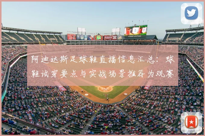 阿迪达斯足球鞋直播信息汇总：球鞋试穿要点与实战场景推荐为观赛选购提供参考