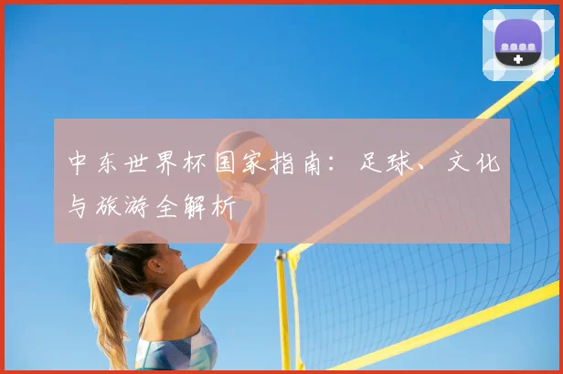中东世界杯国家指南：足球、文化与旅游全解析