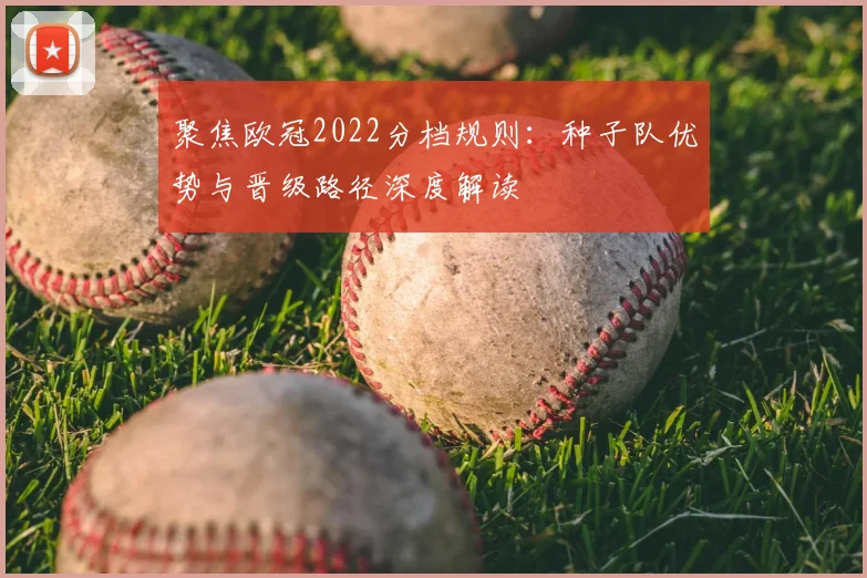 聚焦欧冠2022分档规则：种子队优势与晋级路径深度解读