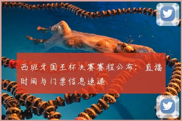 西班牙国王杯决赛赛程公布：直播时间与门票信息速递