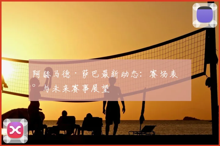 阿赫马德·萨巴最新动态：赛场表现与未来赛事展望