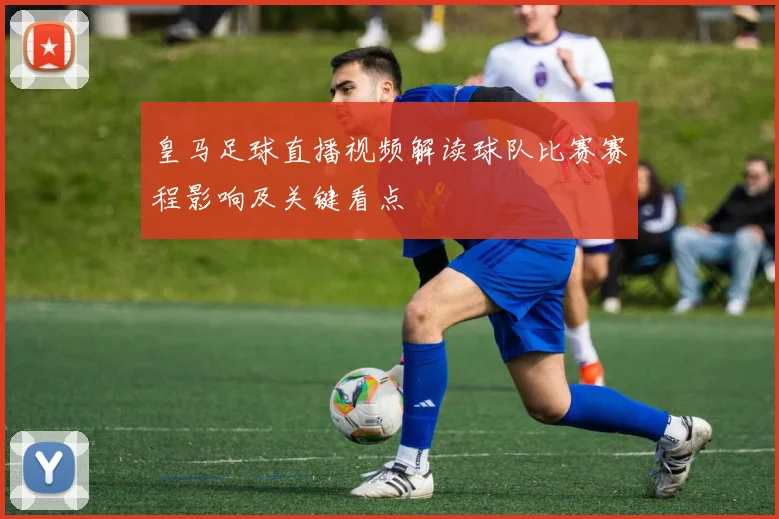 皇马足球直播视频解读球队比赛赛程影响及关键看点