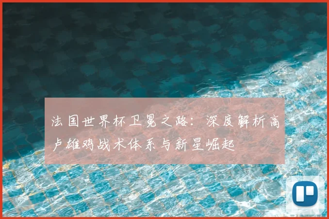 法国世界杯卫冕之路：深度解析高卢雄鸡战术体系与新星崛起