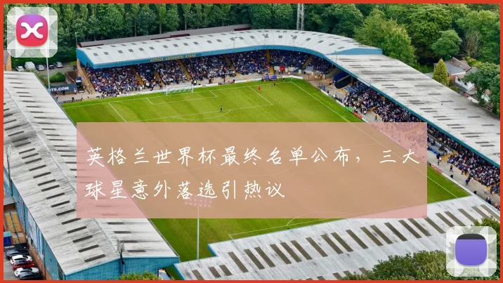 英格兰世界杯最终名单公布，三大球星意外落选引热议