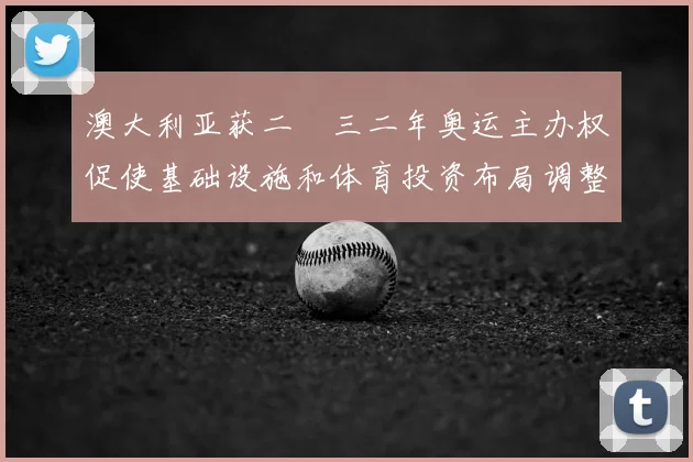 澳大利亚获二〇三二年奥运主办权促使基础设施和体育投资布局调整