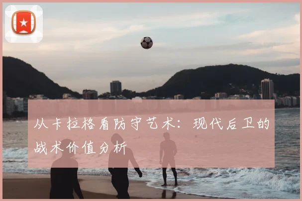 从卡拉格看防守艺术：现代后卫的战术价值分析