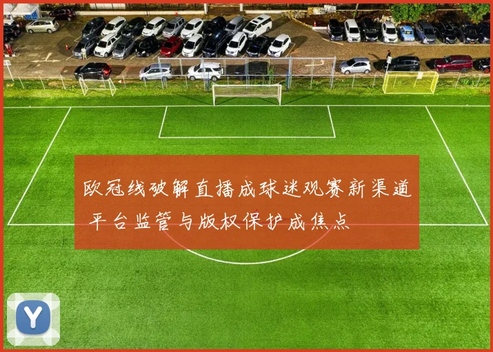 欧冠线破解直播成球迷观赛新渠道 平台监管与版权保护成焦点