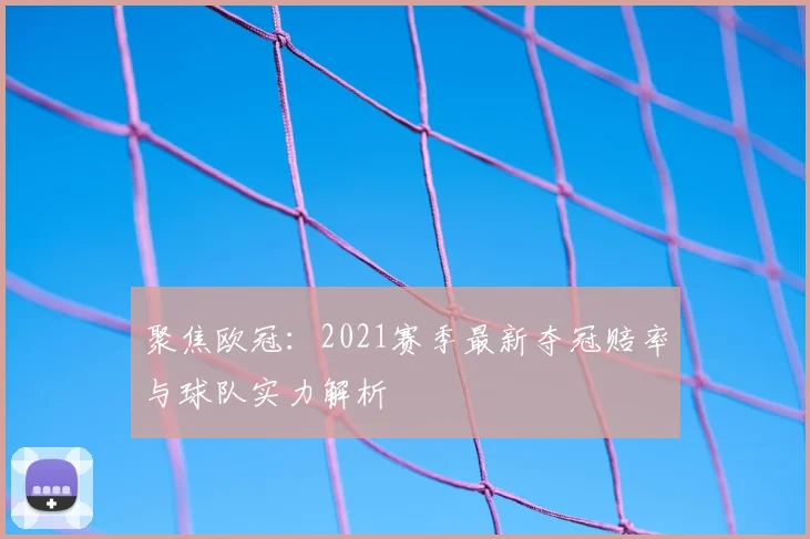 聚焦欧冠：2021赛季最新夺冠赔率与球队实力解析