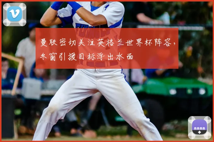 曼联密切关注英格兰世界杯阵容，冬窗引援目标浮出水面