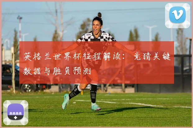 英格兰世界杯征程解读：竞猜关键数据与胜负预测