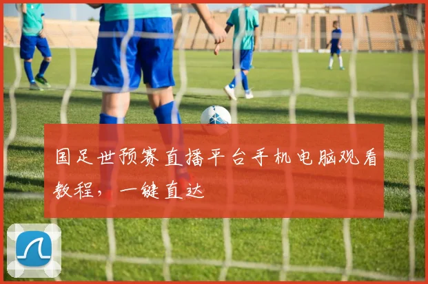 国足世预赛直播平台手机电脑观看教程，一键直达